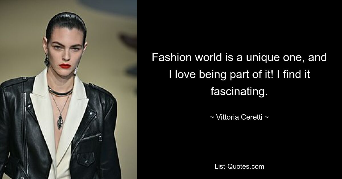 Fashion world is a unique one, and I love being part of it! I find it fascinating. — © Vittoria Ceretti