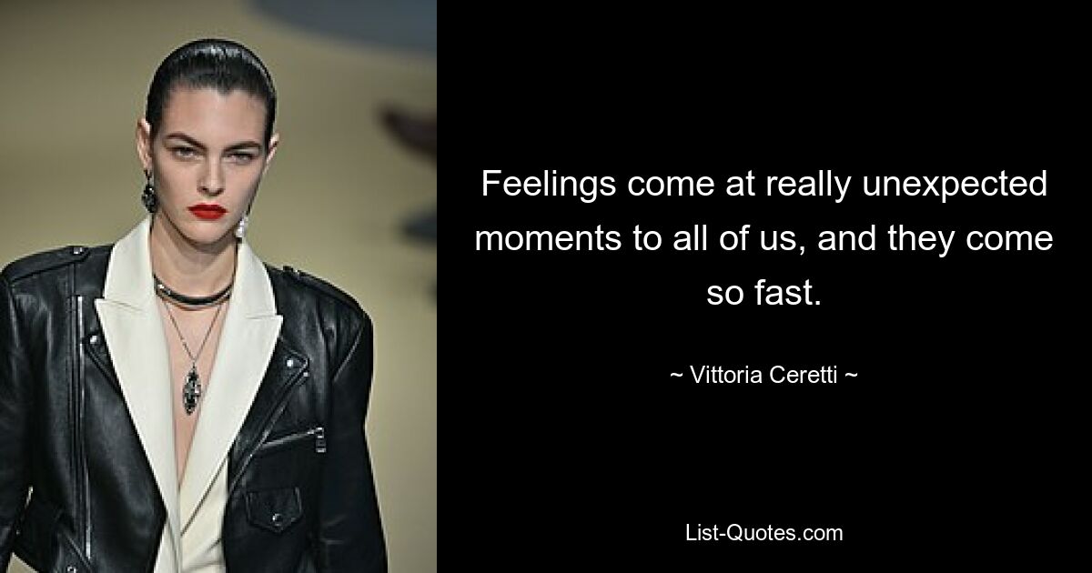 Feelings come at really unexpected moments to all of us, and they come so fast. — © Vittoria Ceretti