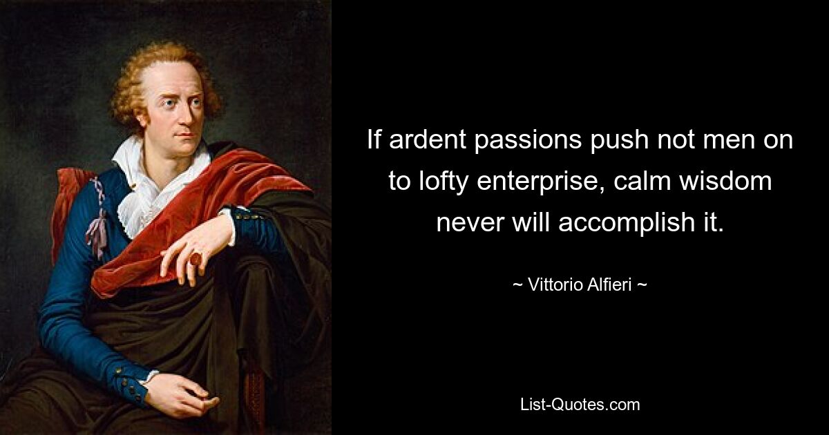 If ardent passions push not men on to lofty enterprise, calm wisdom never will accomplish it. — © Vittorio Alfieri