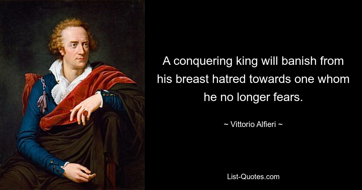 A conquering king will banish from his breast hatred towards one whom he no longer fears. — © Vittorio Alfieri