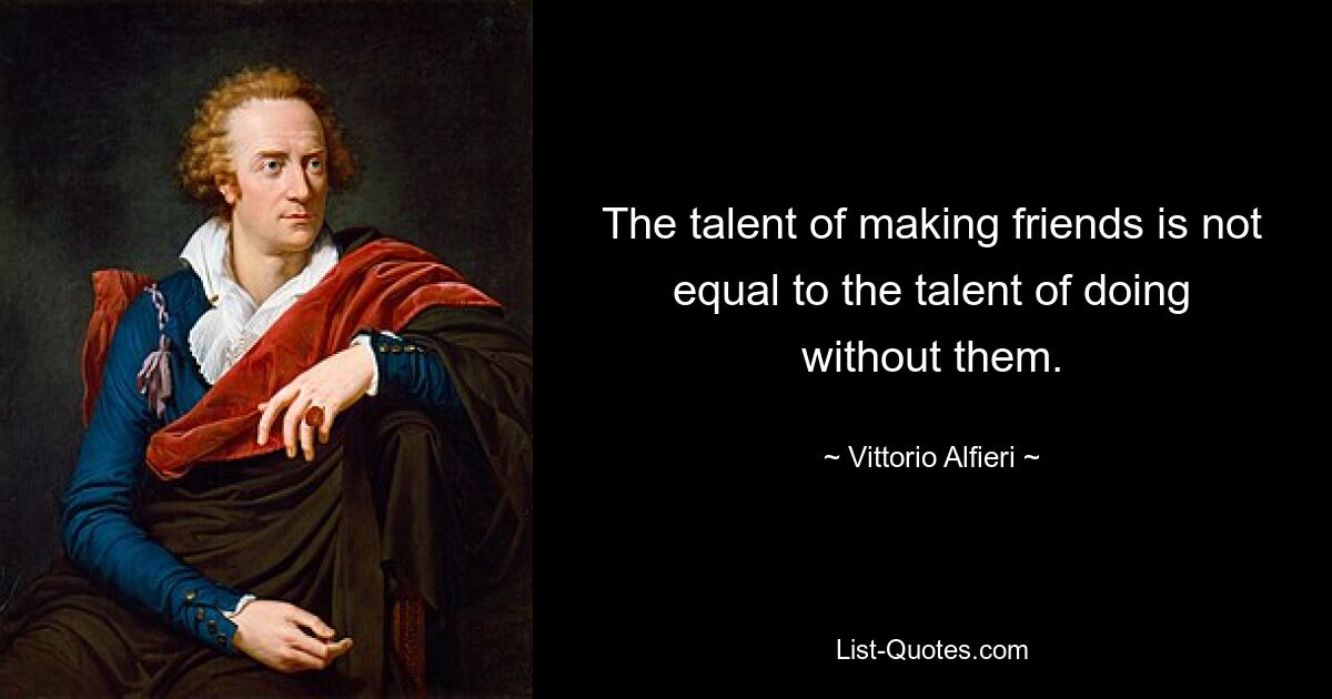 The talent of making friends is not equal to the talent of doing without them. — © Vittorio Alfieri