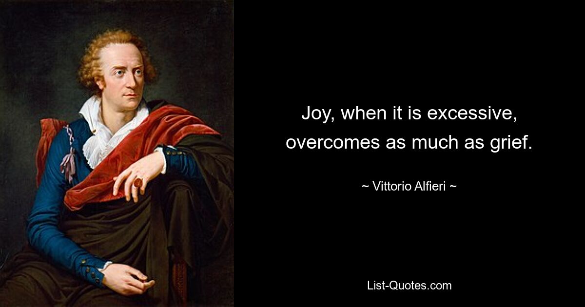 Joy, when it is excessive, overcomes as much as grief. — © Vittorio Alfieri