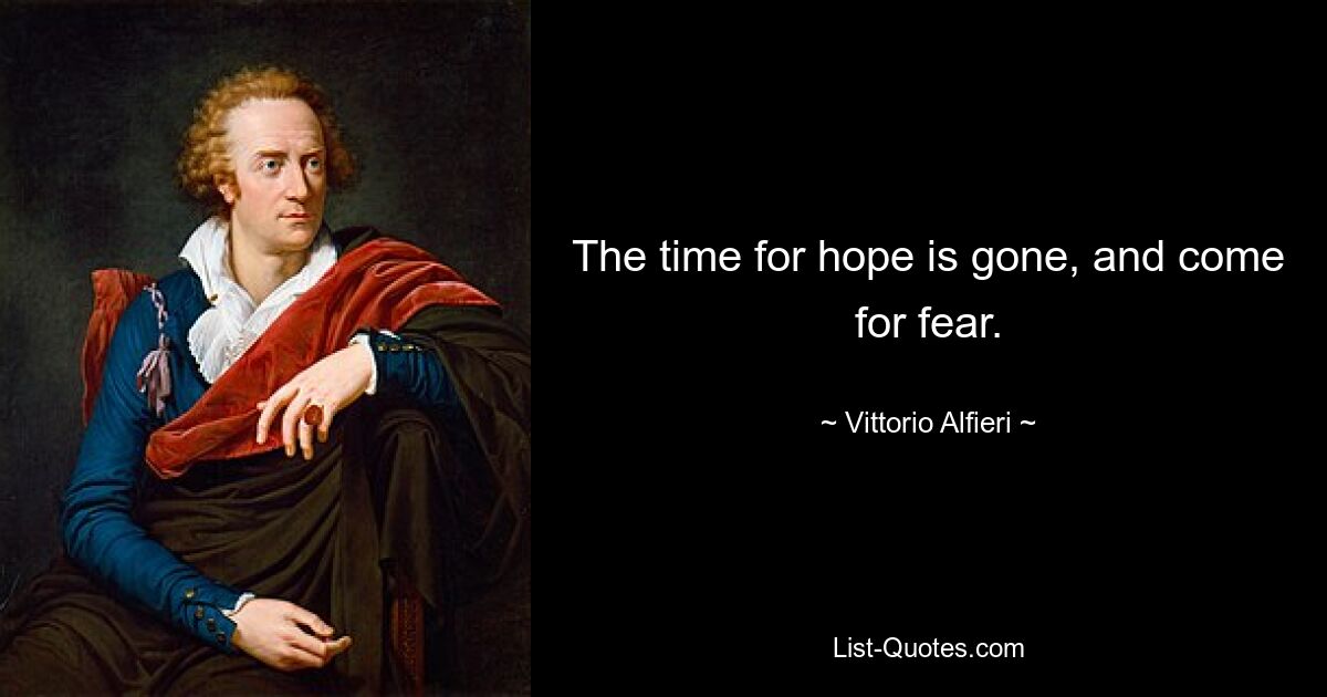 The time for hope is gone, and come for fear. — © Vittorio Alfieri