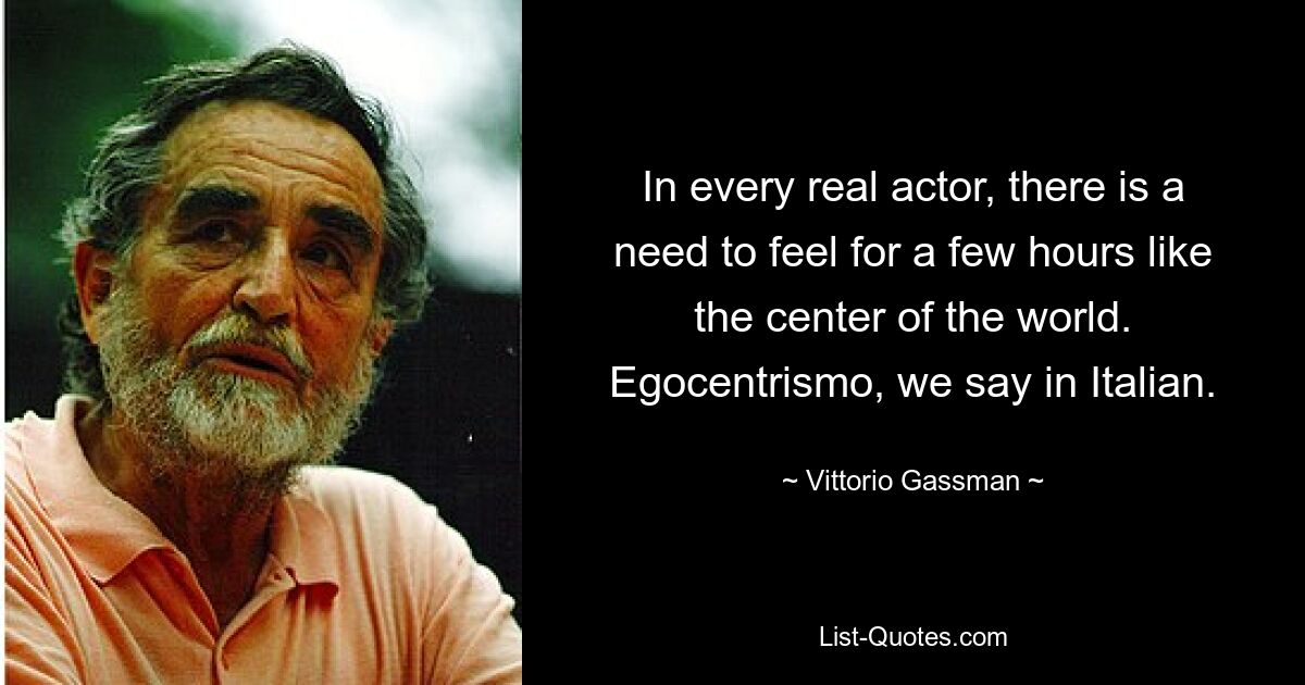 In every real actor, there is a need to feel for a few hours like the center of the world. Egocentrismo, we say in Italian. — © Vittorio Gassman