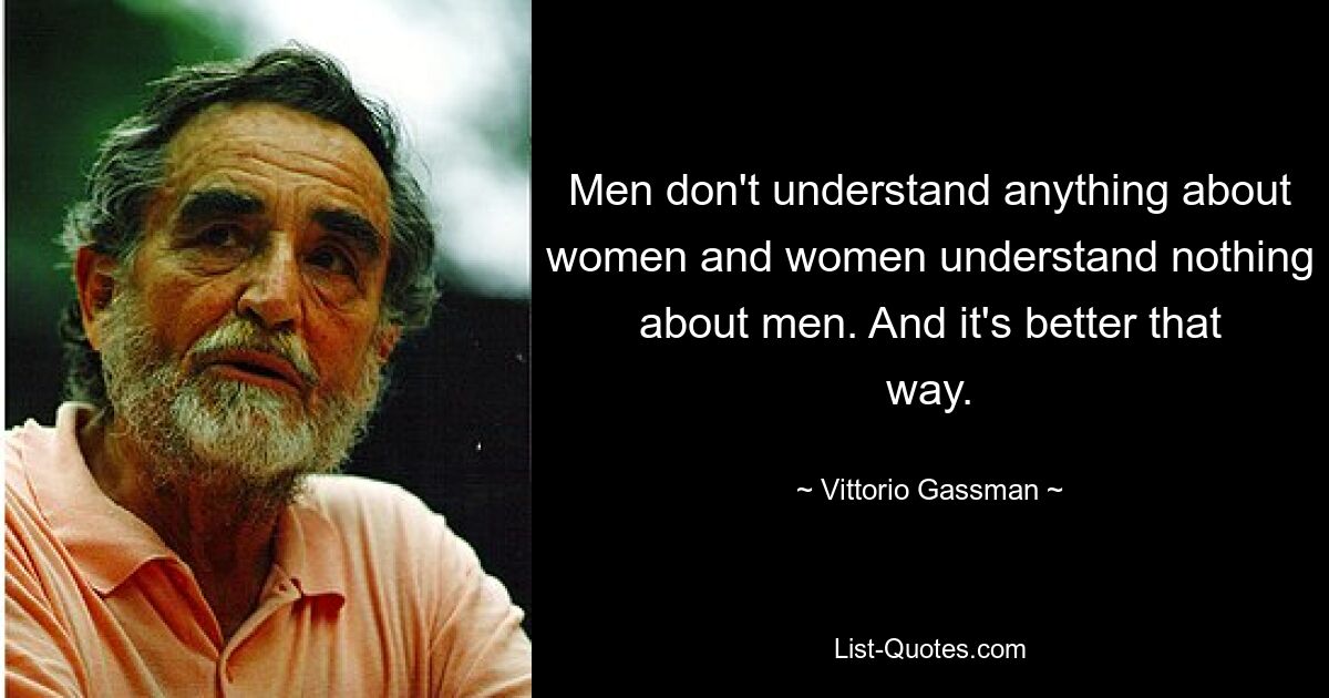 Men don't understand anything about women and women understand nothing about men. And it's better that way. — © Vittorio Gassman