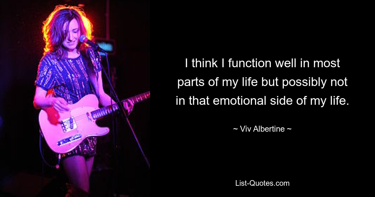 I think I function well in most parts of my life but possibly not in that emotional side of my life. — © Viv Albertine