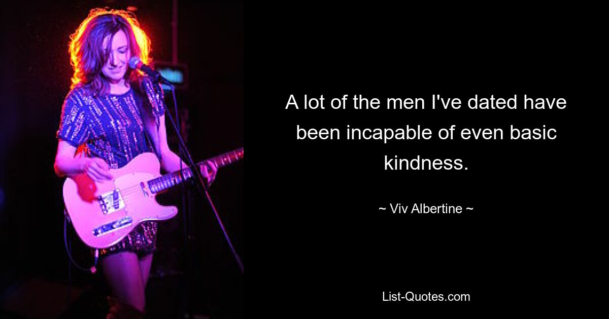 A lot of the men I've dated have been incapable of even basic kindness. — © Viv Albertine