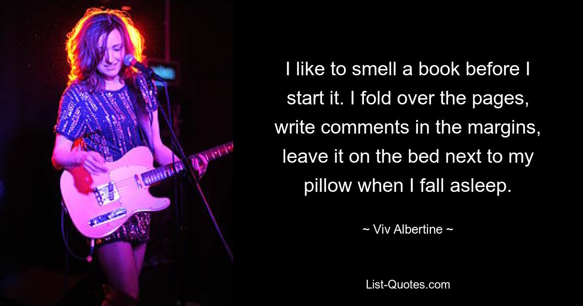 Я люблю понюхать книгу, прежде чем начать. Я переворачиваю страницы, пишу комментарии на полях, оставляю на кровати рядом с подушкой, когда засыпаю. — © Вив Альбертин 