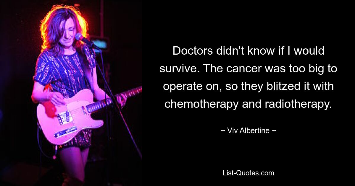 Doctors didn't know if I would survive. The cancer was too big to operate on, so they blitzed it with chemotherapy and radiotherapy. — © Viv Albertine