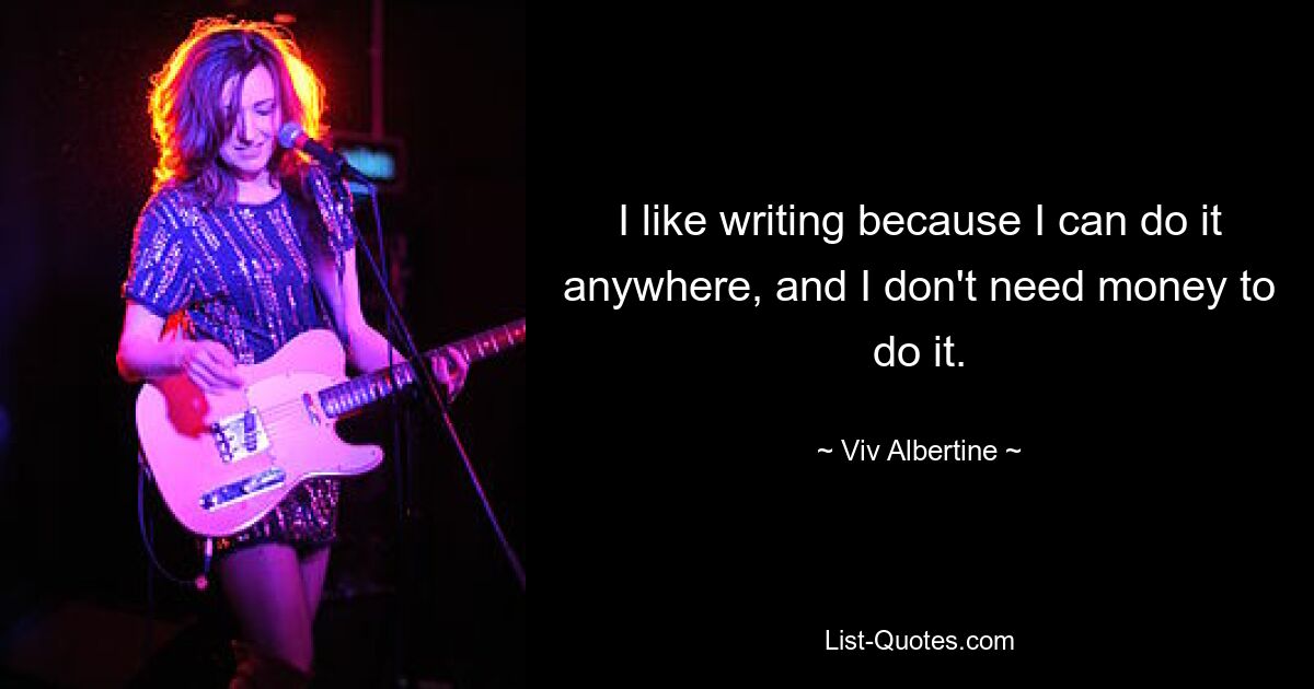 I like writing because I can do it anywhere, and I don't need money to do it. — © Viv Albertine