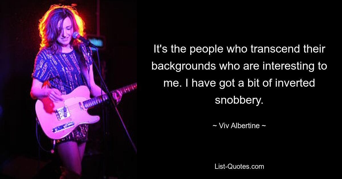 It's the people who transcend their backgrounds who are interesting to me. I have got a bit of inverted snobbery. — © Viv Albertine