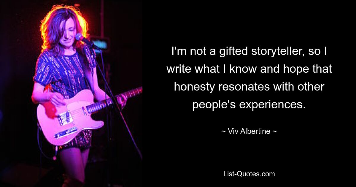 I'm not a gifted storyteller, so I write what I know and hope that honesty resonates with other people's experiences. — © Viv Albertine