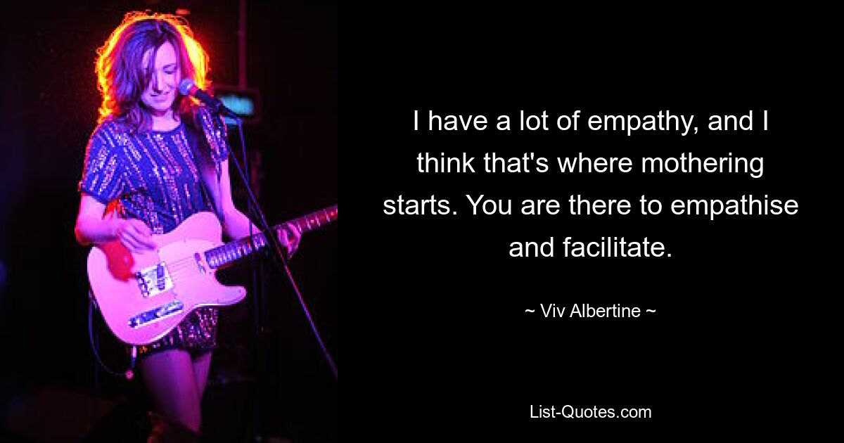 I have a lot of empathy, and I think that's where mothering starts. You are there to empathise and facilitate. — © Viv Albertine