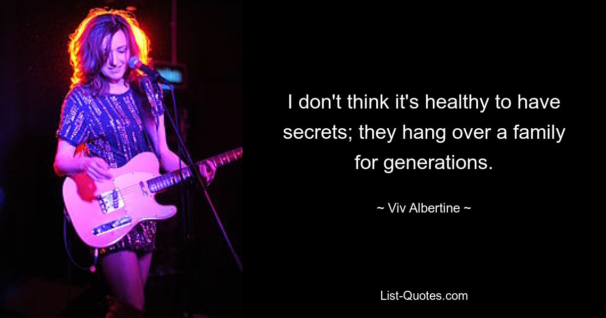 I don't think it's healthy to have secrets; they hang over a family for generations. — © Viv Albertine