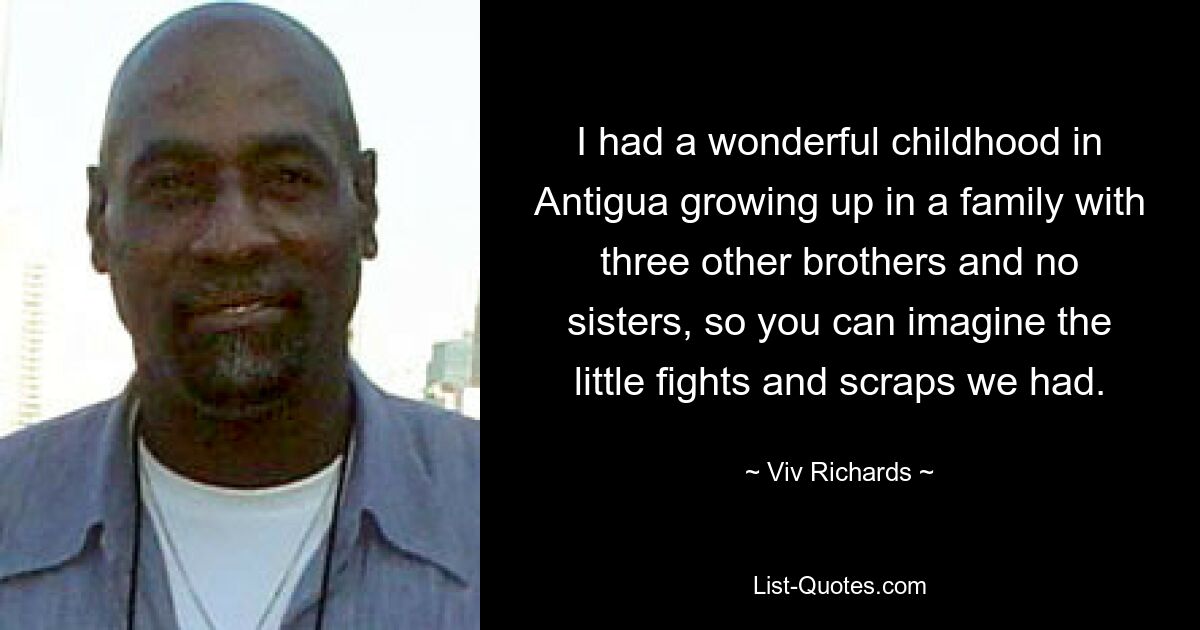 I had a wonderful childhood in Antigua growing up in a family with three other brothers and no sisters, so you can imagine the little fights and scraps we had. — © Viv Richards