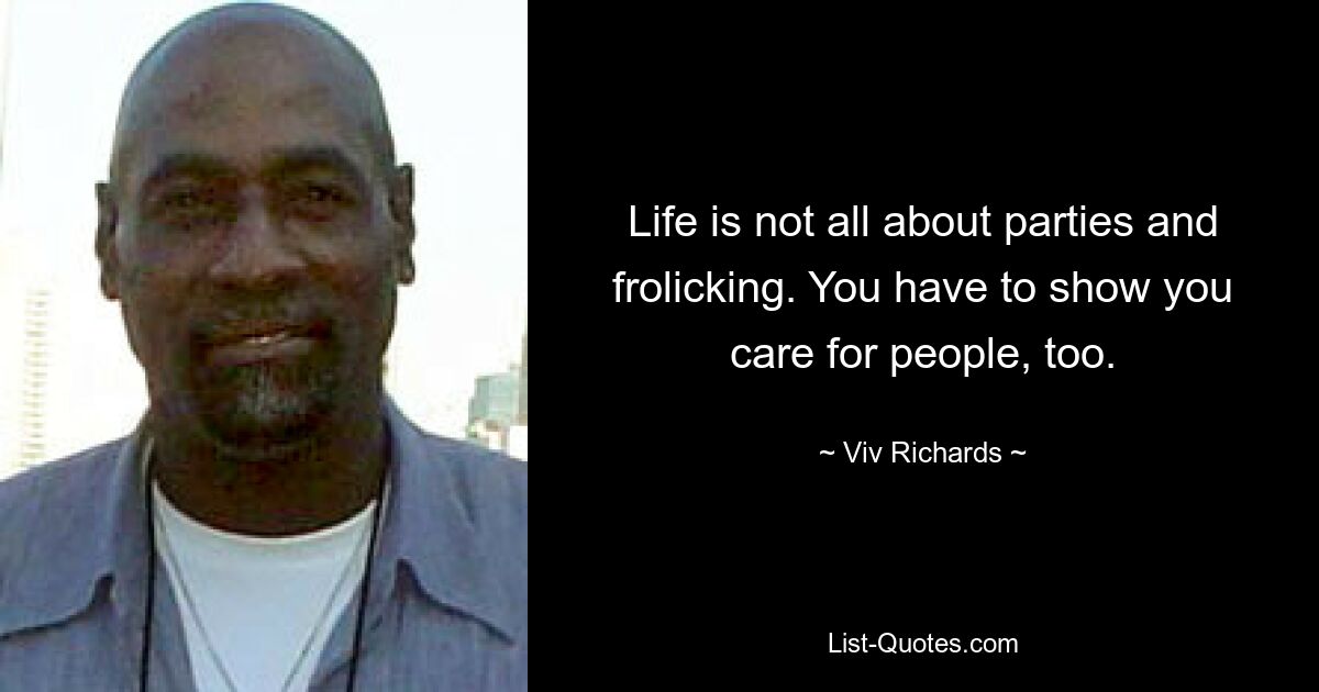 Life is not all about parties and frolicking. You have to show you care for people, too. — © Viv Richards