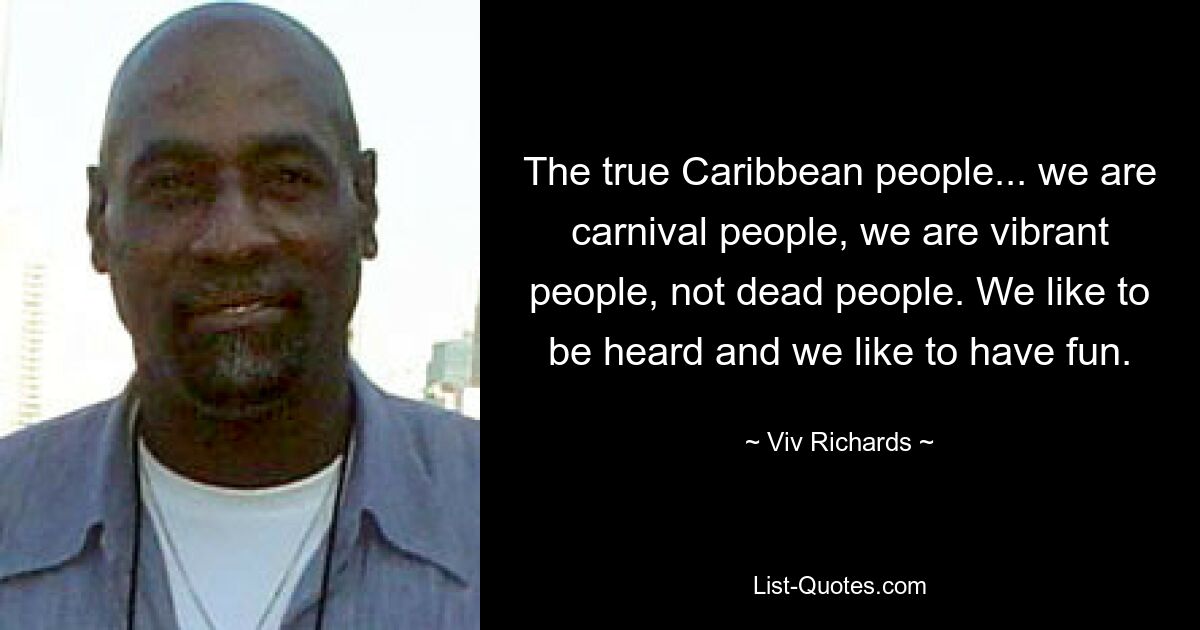 The true Caribbean people... we are carnival people, we are vibrant people, not dead people. We like to be heard and we like to have fun. — © Viv Richards