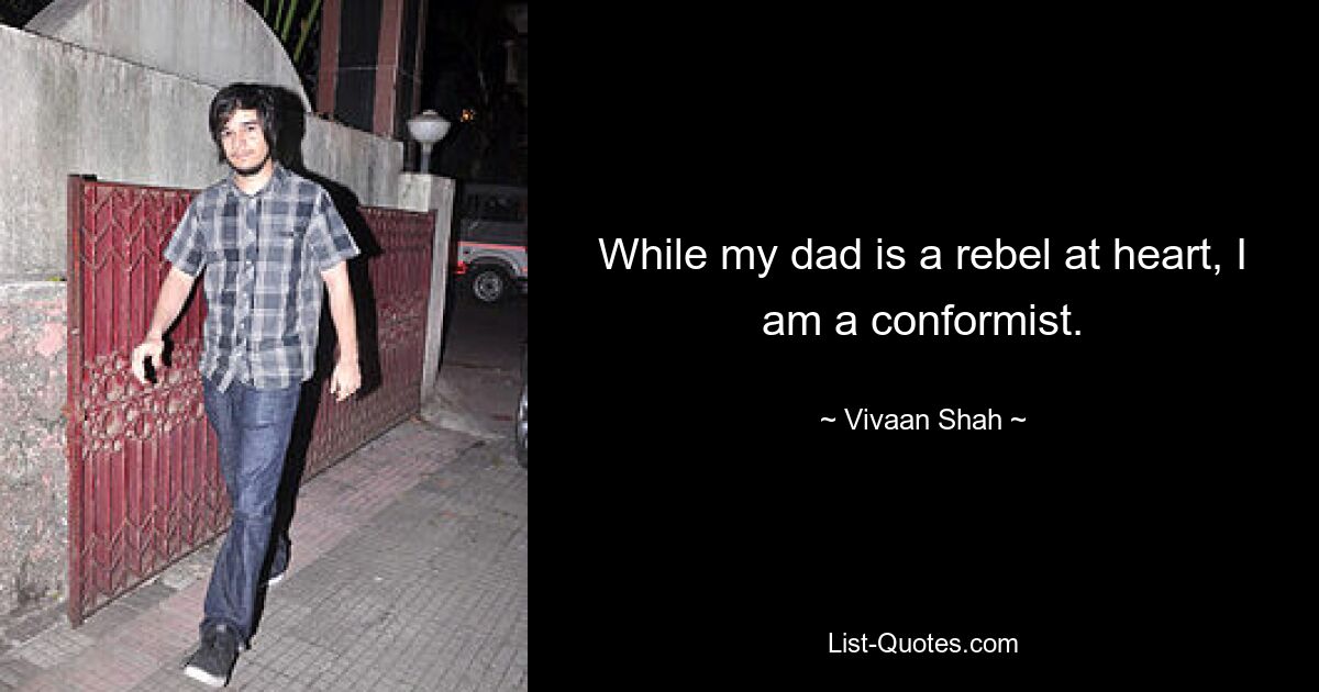 While my dad is a rebel at heart, I am a conformist. — © Vivaan Shah