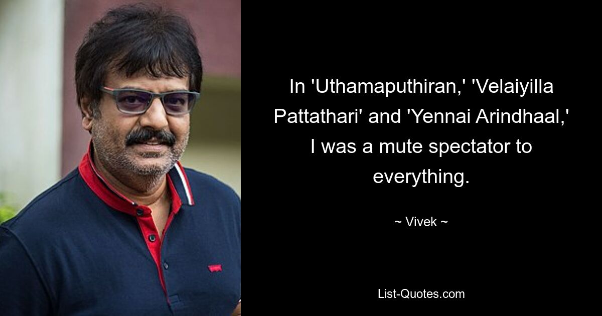 In 'Uthamaputhiran,' 'Velaiyilla Pattathari' and 'Yennai Arindhaal,' I was a mute spectator to everything. — © Vivek