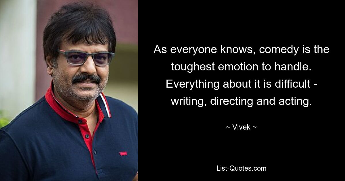 As everyone knows, comedy is the toughest emotion to handle. Everything about it is difficult - writing, directing and acting. — © Vivek