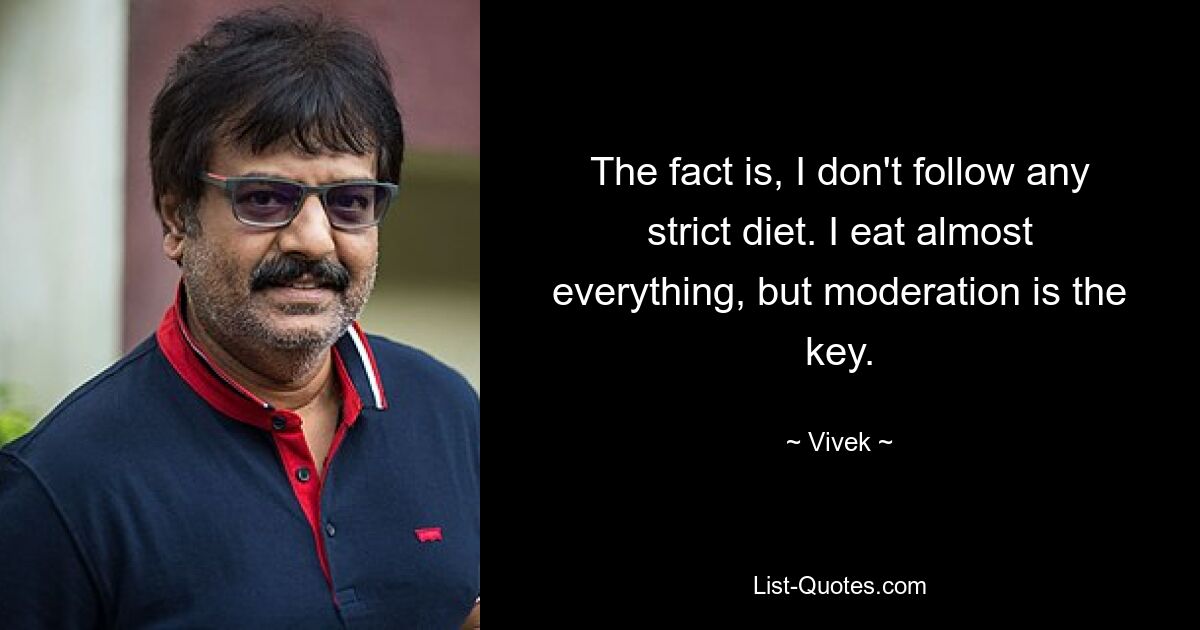 The fact is, I don't follow any strict diet. I eat almost everything, but moderation is the key. — © Vivek