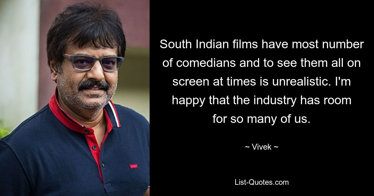 South Indian films have most number of comedians and to see them all on screen at times is unrealistic. I'm happy that the industry has room for so many of us. — © Vivek