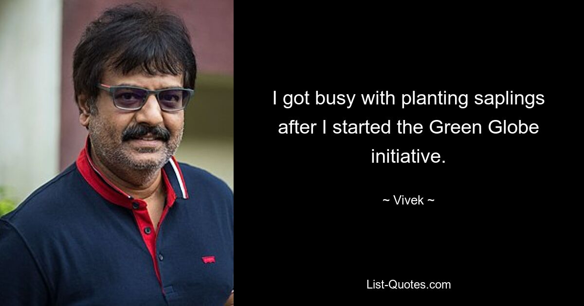 I got busy with planting saplings after I started the Green Globe initiative. — © Vivek