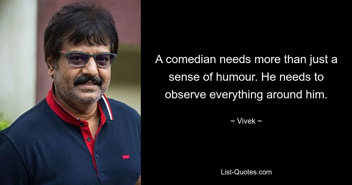 A comedian needs more than just a sense of humour. He needs to observe everything around him. — © Vivek