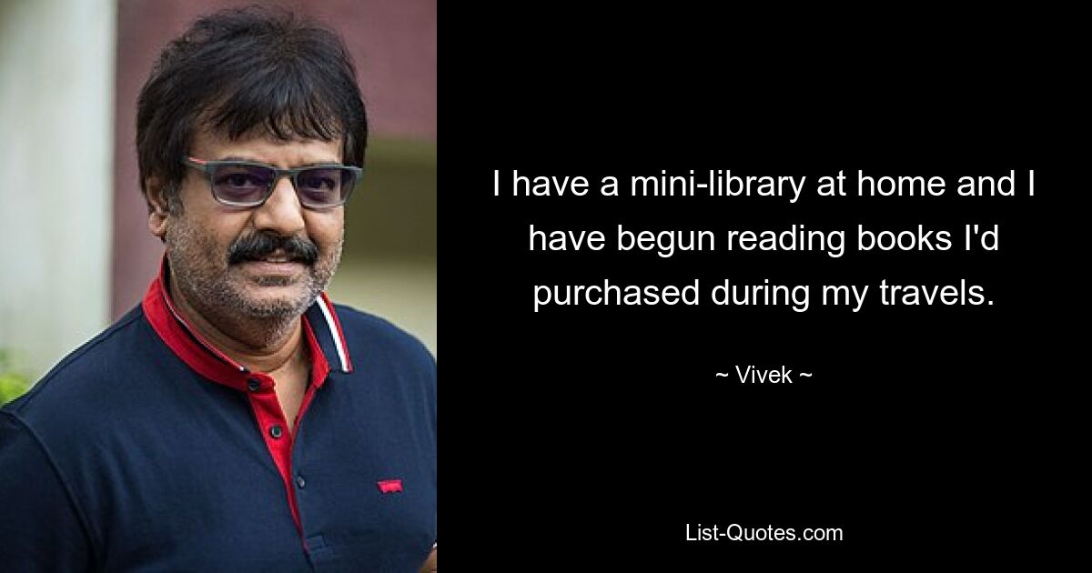 I have a mini-library at home and I have begun reading books I'd purchased during my travels. — © Vivek