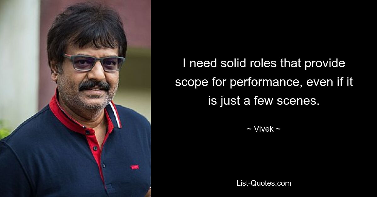 I need solid roles that provide scope for performance, even if it is just a few scenes. — © Vivek