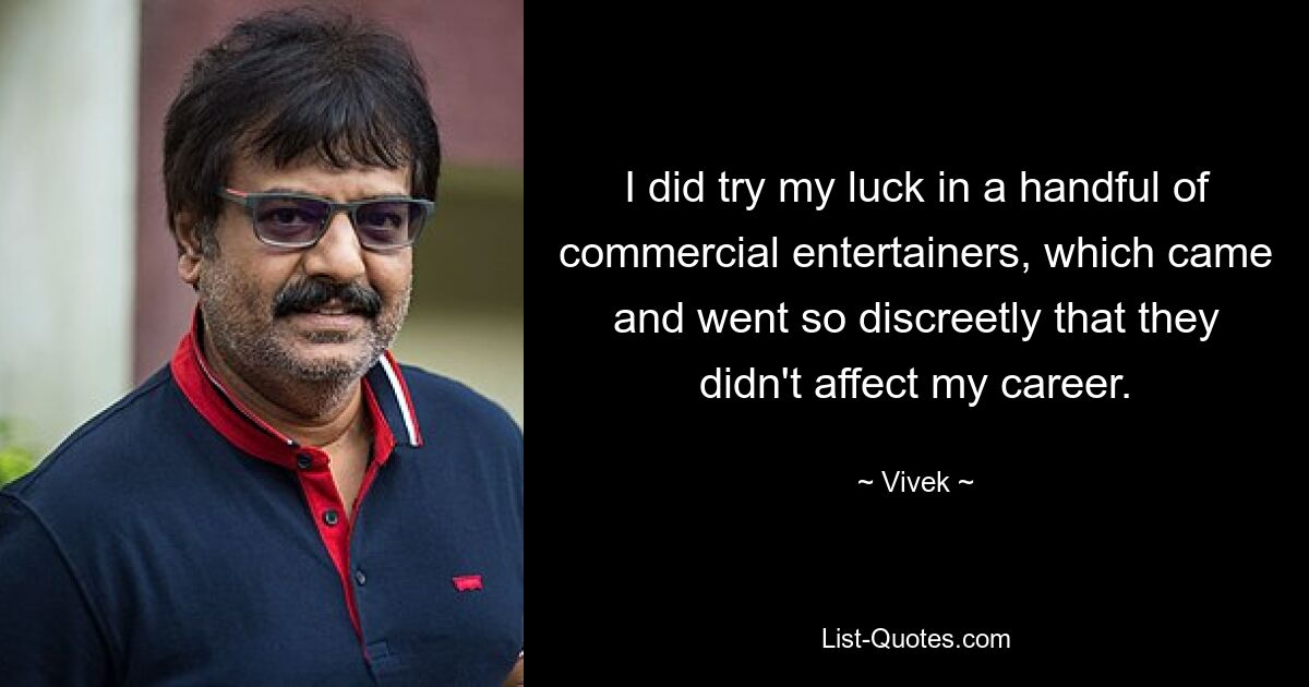 I did try my luck in a handful of commercial entertainers, which came and went so discreetly that they didn't affect my career. — © Vivek