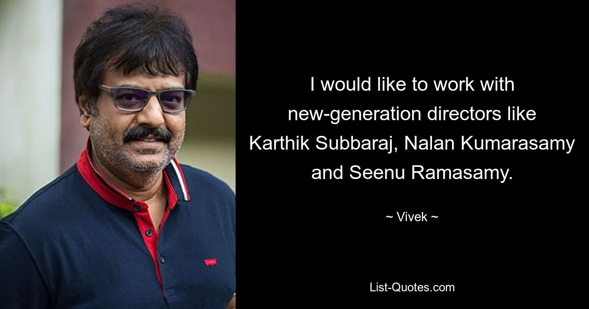 I would like to work with new-generation directors like Karthik Subbaraj, Nalan Kumarasamy and Seenu Ramasamy. — © Vivek