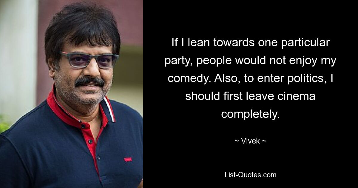 If I lean towards one particular party, people would not enjoy my comedy. Also, to enter politics, I should first leave cinema completely. — © Vivek