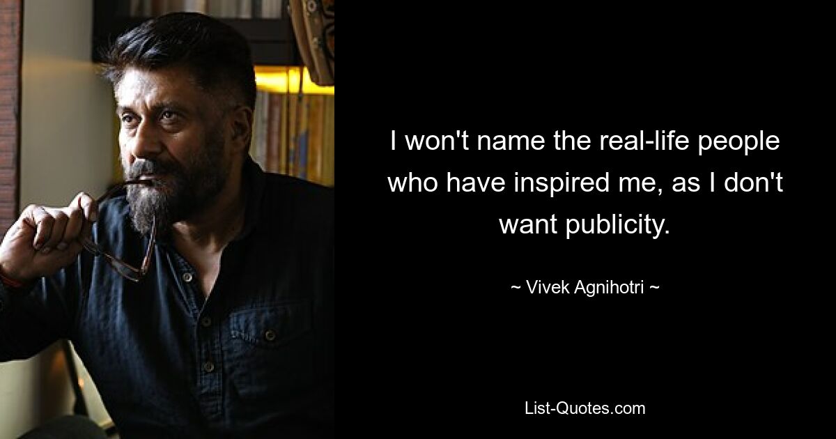 I won't name the real-life people who have inspired me, as I don't want publicity. — © Vivek Agnihotri