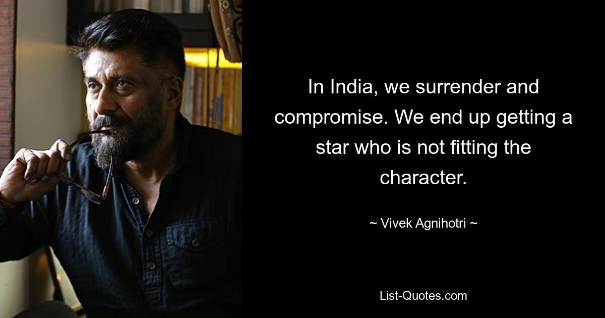 In India, we surrender and compromise. We end up getting a star who is not fitting the character. — © Vivek Agnihotri