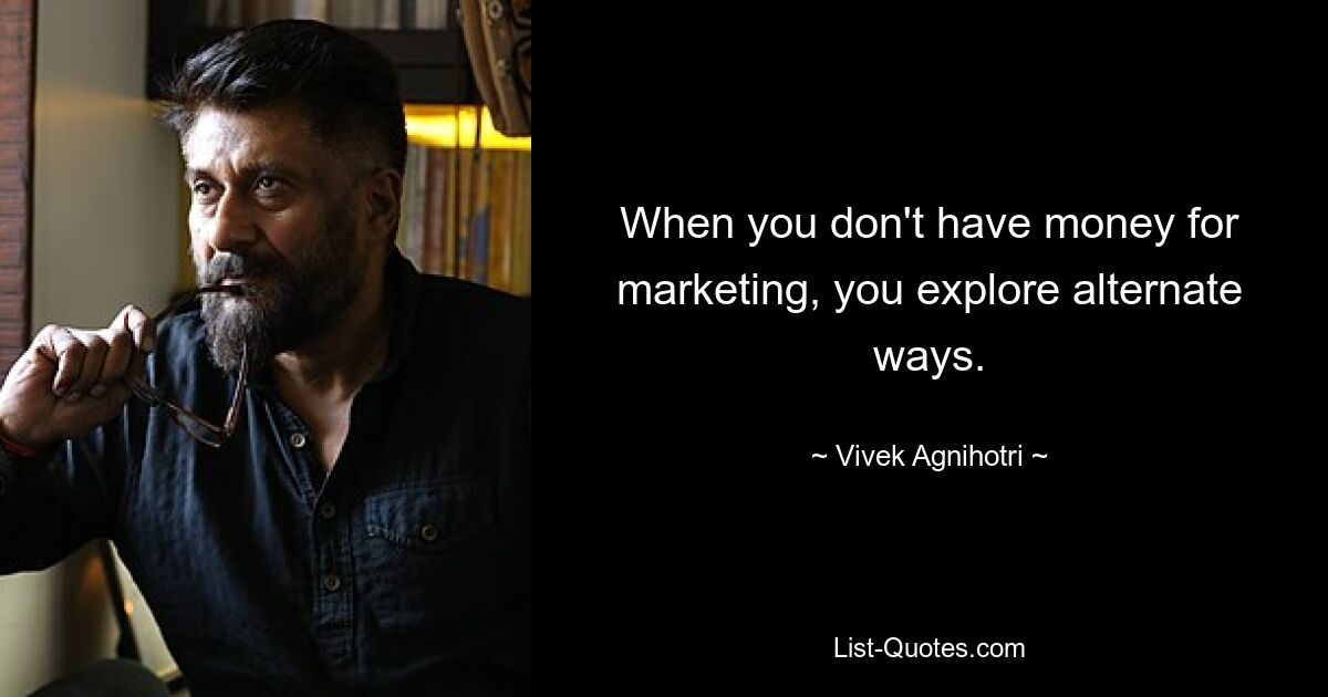 When you don't have money for marketing, you explore alternate ways. — © Vivek Agnihotri