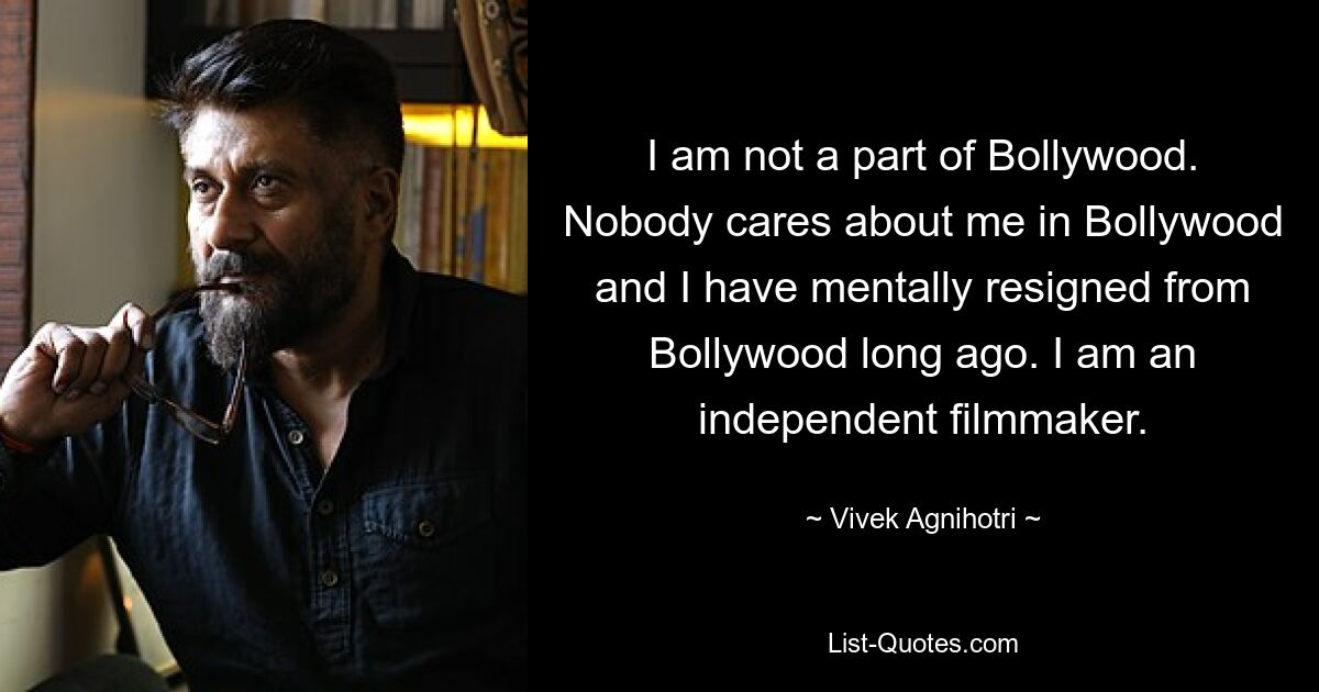 I am not a part of Bollywood. Nobody cares about me in Bollywood and I have mentally resigned from Bollywood long ago. I am an independent filmmaker. — © Vivek Agnihotri