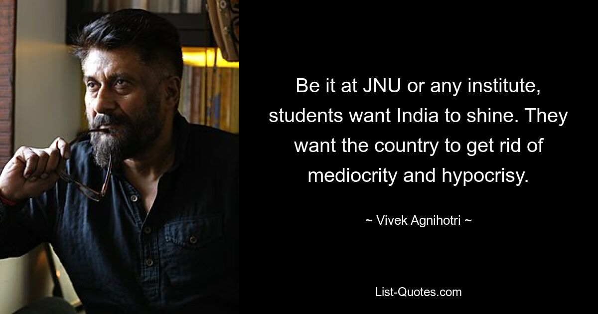 Be it at JNU or any institute, students want India to shine. They want the country to get rid of mediocrity and hypocrisy. — © Vivek Agnihotri