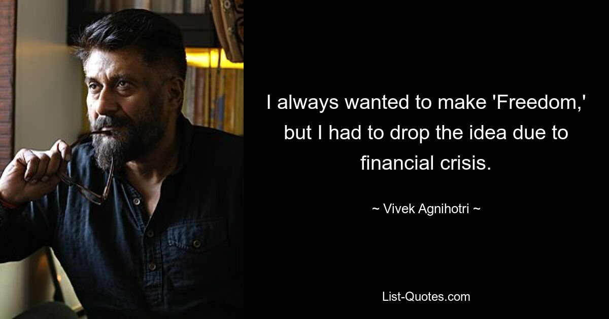 I always wanted to make 'Freedom,' but I had to drop the idea due to financial crisis. — © Vivek Agnihotri