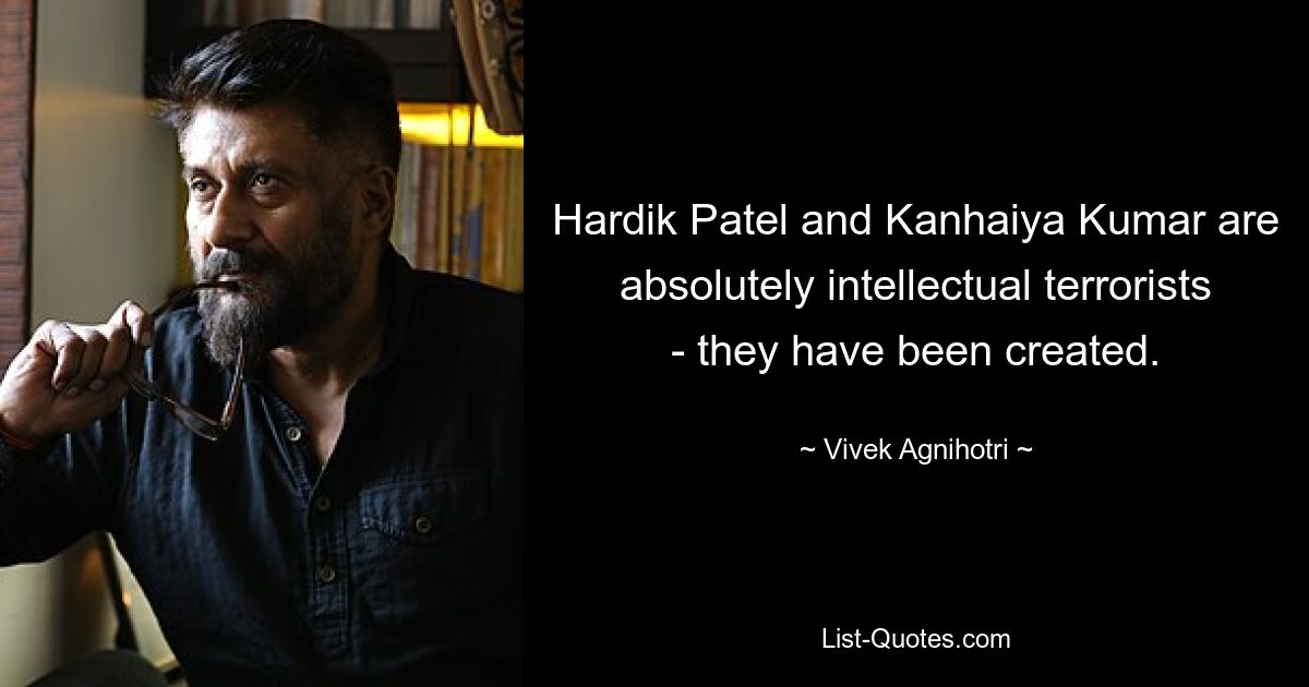 Hardik Patel and Kanhaiya Kumar are absolutely intellectual terrorists - they have been created. — © Vivek Agnihotri