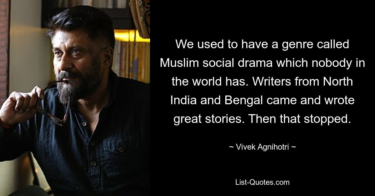 We used to have a genre called Muslim social drama which nobody in the world has. Writers from North India and Bengal came and wrote great stories. Then that stopped. — © Vivek Agnihotri