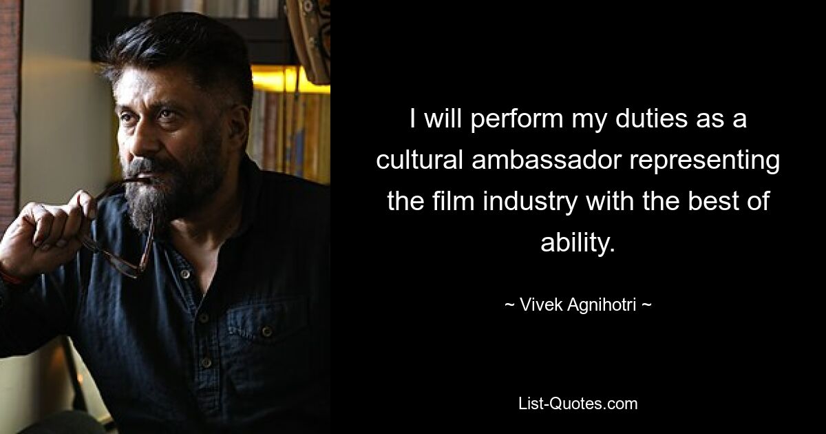 I will perform my duties as a cultural ambassador representing the film industry with the best of ability. — © Vivek Agnihotri