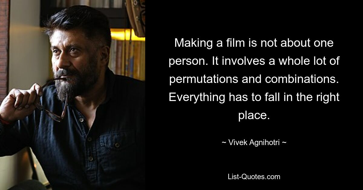 Making a film is not about one person. It involves a whole lot of permutations and combinations. Everything has to fall in the right place. — © Vivek Agnihotri