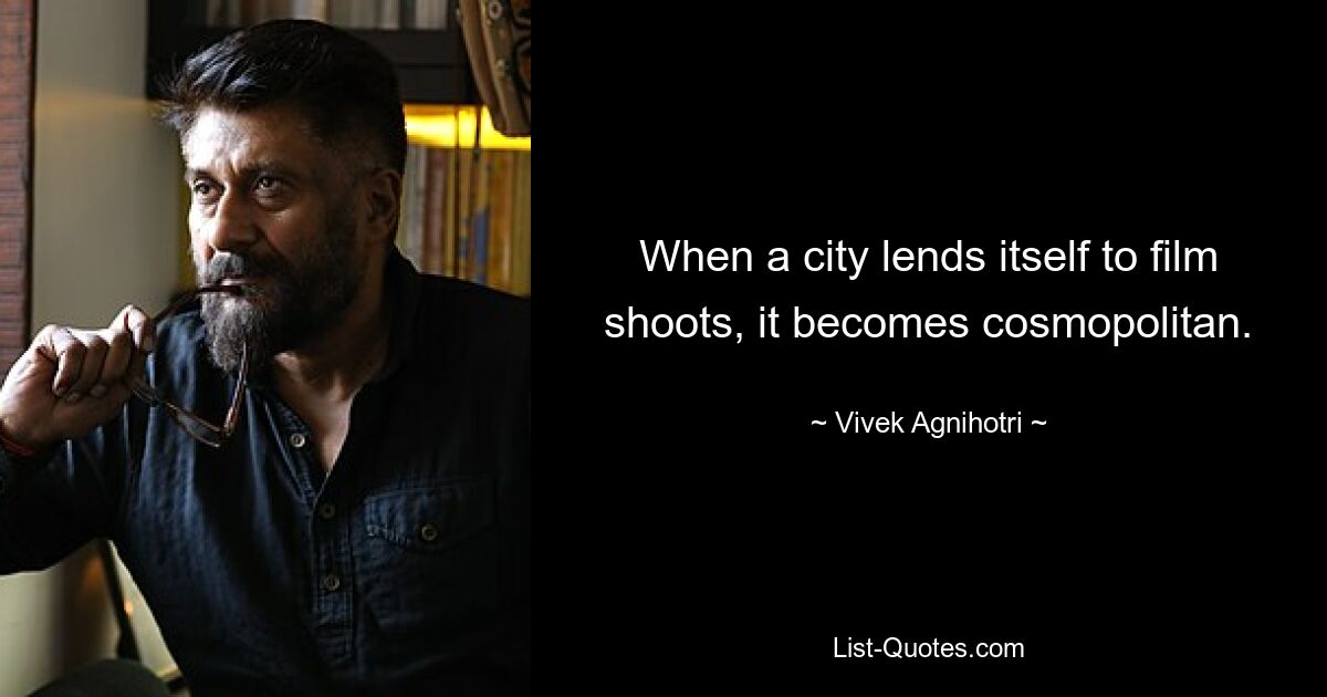 When a city lends itself to film shoots, it becomes cosmopolitan. — © Vivek Agnihotri