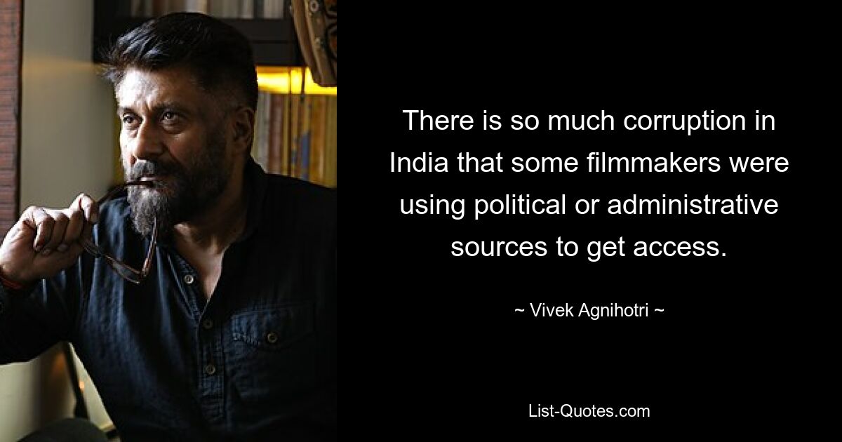 There is so much corruption in India that some filmmakers were using political or administrative sources to get access. — © Vivek Agnihotri