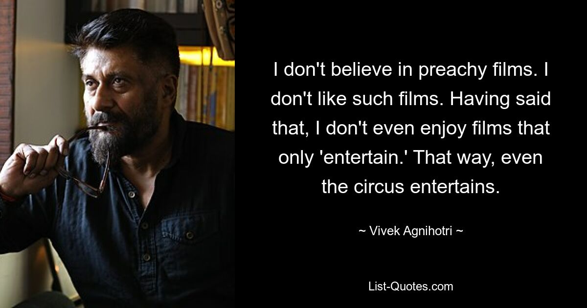 I don't believe in preachy films. I don't like such films. Having said that, I don't even enjoy films that only 'entertain.' That way, even the circus entertains. — © Vivek Agnihotri