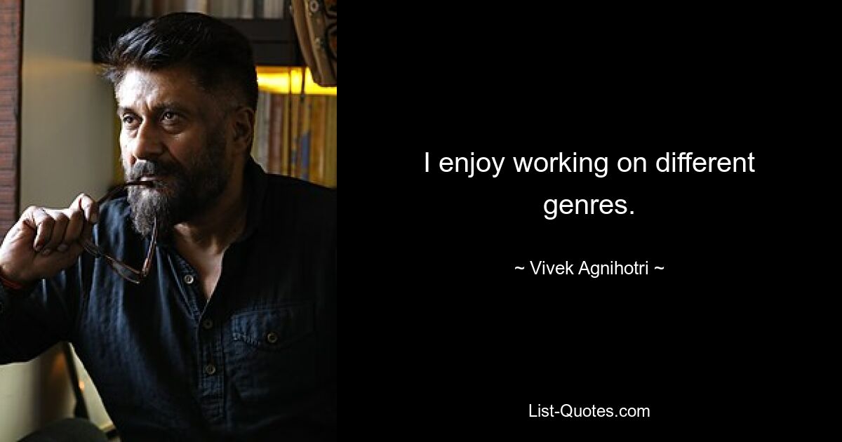 I enjoy working on different genres. — © Vivek Agnihotri