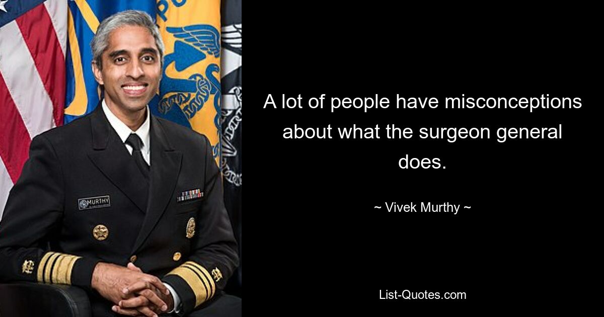 A lot of people have misconceptions about what the surgeon general does. — © Vivek Murthy