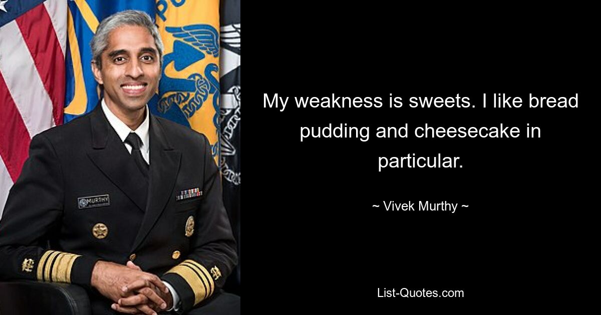 My weakness is sweets. I like bread pudding and cheesecake in particular. — © Vivek Murthy