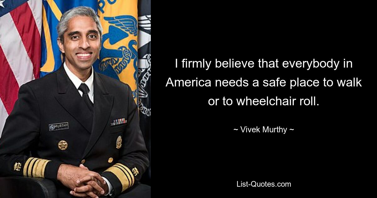 I firmly believe that everybody in America needs a safe place to walk or to wheelchair roll. — © Vivek Murthy